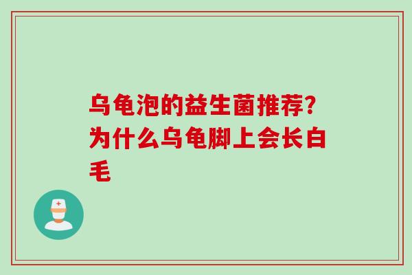 乌龟泡的益生菌推荐?为什么乌龟脚上会长白毛 乌龟泡的益生菌推荐?为什么乌龟脚上会长白毛