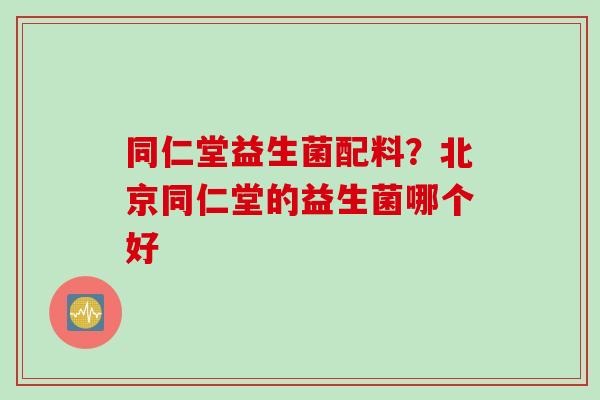 同仁堂益生菌配料?北京同仁堂的益生菌哪个好 同仁堂益生菌配料?北京同仁堂的益生菌哪个好