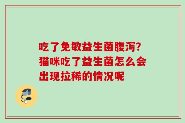 吃了免敏益生菌?猫咪吃了益生菌怎么会出现拉稀的情况呢 吃了免敏益生菌?猫咪吃了益生菌怎么会出现拉稀的情况呢