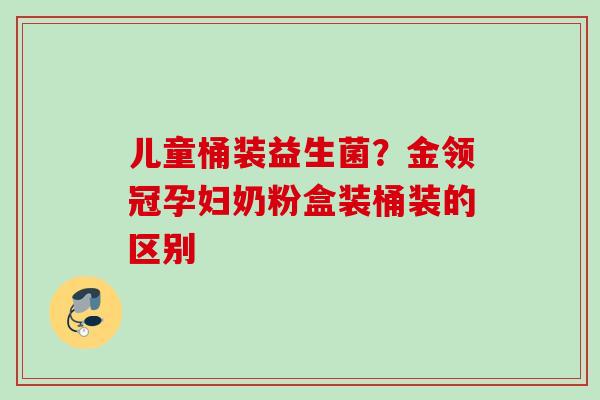 儿童桶装益生菌？金领冠孕妇奶粉盒装桶装的区别