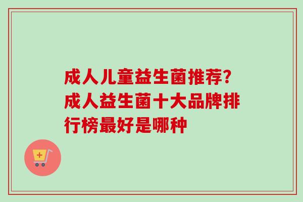 成人儿童益生菌推荐?成人益生菌十大品牌排行榜好是哪种 成人儿童益生菌推荐?成人益生菌十大品牌排行榜好是哪种