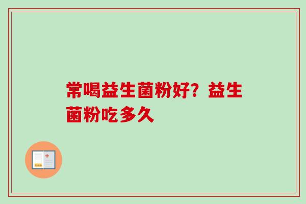 常喝益生菌粉好?益生菌粉吃多久 常喝益生菌粉好?益生菌粉吃多久