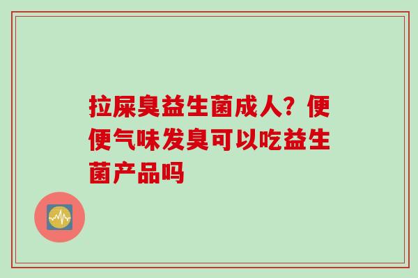 拉屎臭益生菌成人?便便气味发臭可以吃益生菌产品吗 拉屎臭益生菌成人?便便气味发臭可以吃益生菌产品吗