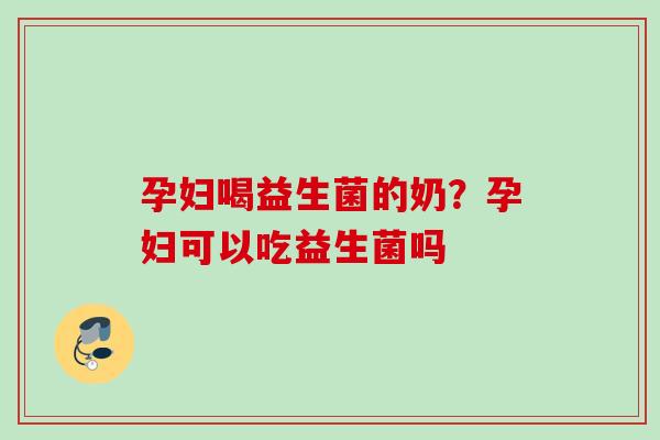 孕妇喝益生菌的奶?孕妇可以吃益生菌吗 孕妇喝益生菌的奶?孕妇可以吃益生菌吗