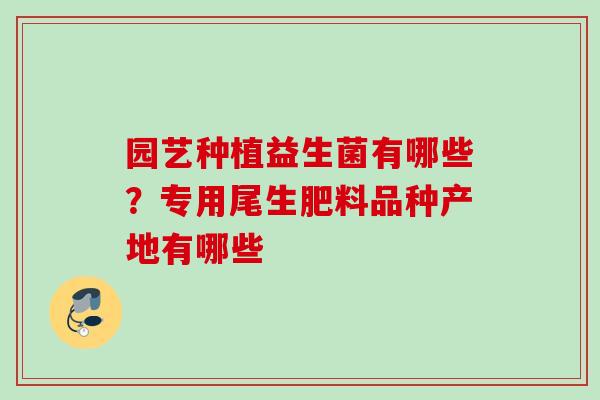 园艺种植益生菌有哪些？专用尾生肥料品种产地有哪些