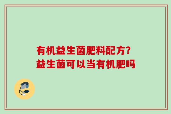 有机益生菌肥料配方？益生菌可以当有机肥吗