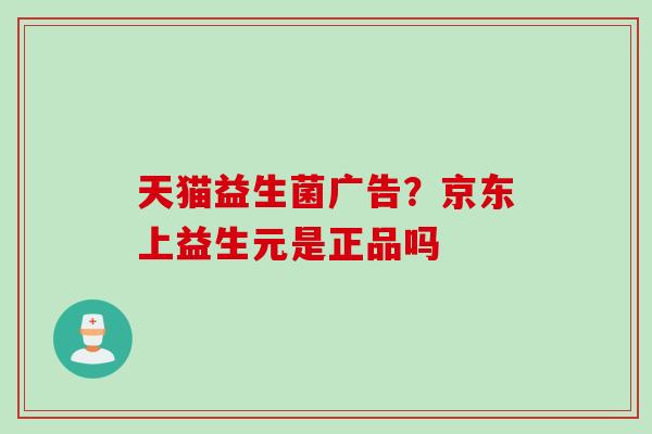 天猫益生菌广告?京东上益生元是正品吗 天猫益生菌广告?京东上益生元是正品吗