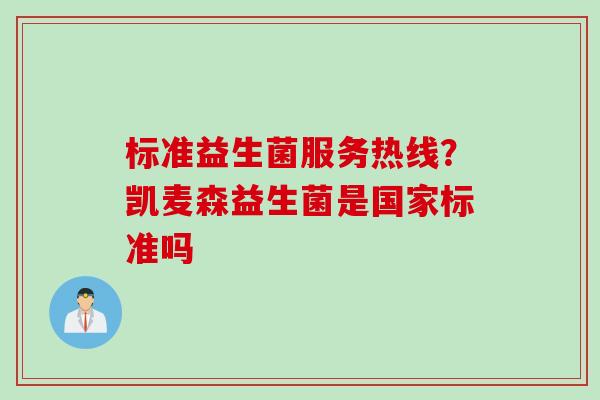 标准益生菌服务热线?凯麦森益生菌是国家标准吗 标准益生菌服务热线?凯麦森益生菌是国家标准吗