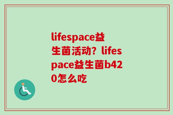 lifespace益生菌活动？lifespace益生菌b420怎么吃