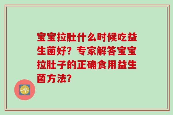 宝宝拉肚什么时候吃益生菌好？专家解答宝宝拉肚子的正确食用益生菌方法？