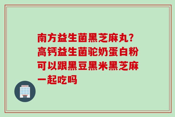 南方益生菌黑芝麻丸?高钙益生菌驼奶蛋白粉可以跟黑豆黑米黑芝麻一起吃吗 南方益生菌黑芝麻丸?高钙益生菌驼奶蛋白粉可以跟黑豆黑米黑芝麻一起吃吗