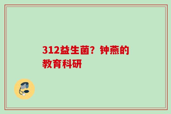 312益生菌?钟燕的教育科研 312益生菌?钟燕的教育科研