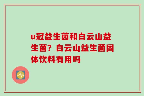 u冠益生菌和白云山益生菌？白云山益生菌固体饮料有用吗