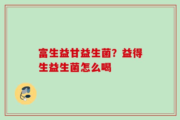 富生益甘益生菌?益得生益生菌怎么喝 富生益甘益生菌?益得生益生菌怎么喝