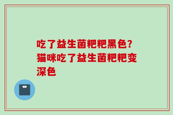 吃了益生菌粑粑黑色？猫咪吃了益生菌粑粑变深色