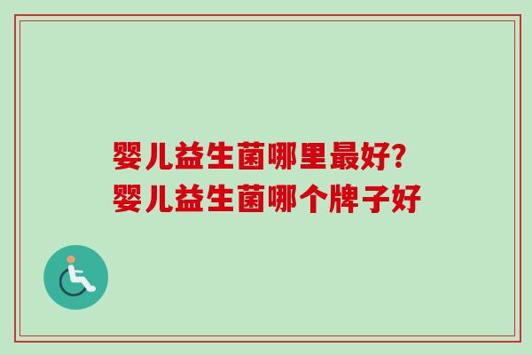 婴儿益生菌哪里好？婴儿益生菌哪个牌子好