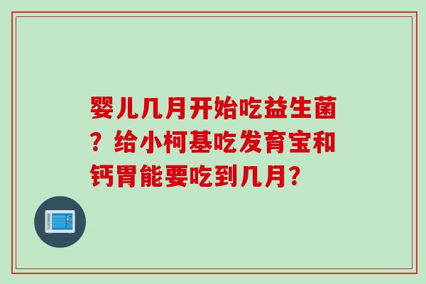 婴儿几月开始吃益生菌？给小柯基吃发育宝和钙胃能要吃到几月？