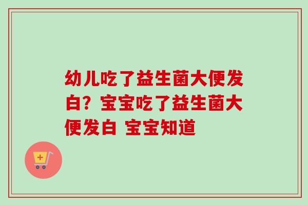幼儿吃了益生菌大便发白？宝宝吃了益生菌大便发白 宝宝知道