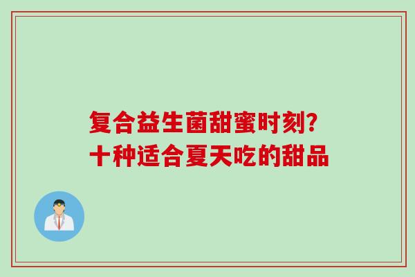 复合益生菌甜蜜时刻?十种适合夏天吃的甜品 复合益生菌甜蜜时刻?十种适合夏天吃的甜品
