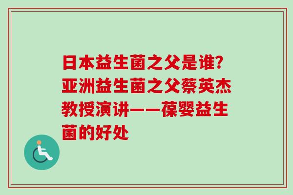 日本益生菌之父是谁？亚洲益生菌之父蔡英杰教授演讲——葆婴益生菌的好处