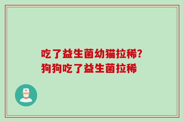 吃了益生菌幼猫拉稀?狗狗吃了益生菌拉稀 吃了益生菌幼猫拉稀?狗狗吃了益生菌拉稀