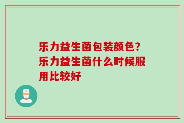 乐力益生菌包装颜色?乐力益生菌什么时候服用比较好 乐力益生菌包装颜色?乐力益生菌什么时候服用比较好
