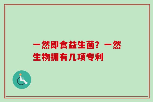 一然即食益生菌?一然生物拥有几项专利 一然即食益生菌?一然生物拥有几项专利