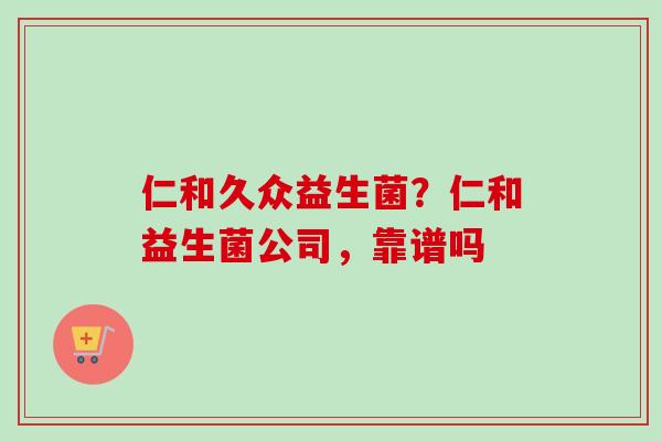 仁和久众益生菌?仁和益生菌公司,靠谱吗 仁和久众益生菌?仁和益生菌公司,靠谱吗