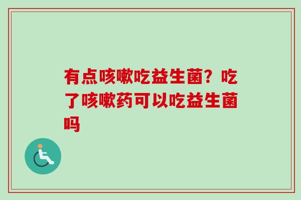 有点吃益生菌？吃了药可以吃益生菌吗