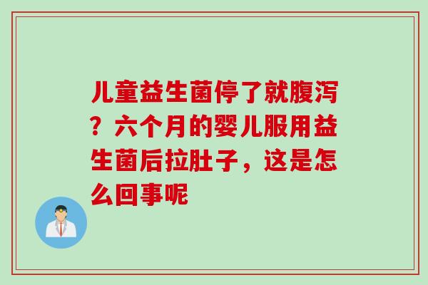儿童益生菌停了就？六个月的婴儿服用益生菌后拉肚子，这是怎么回事呢