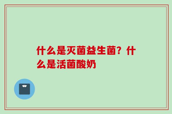 什么是灭菌益生菌？什么是活菌酸奶