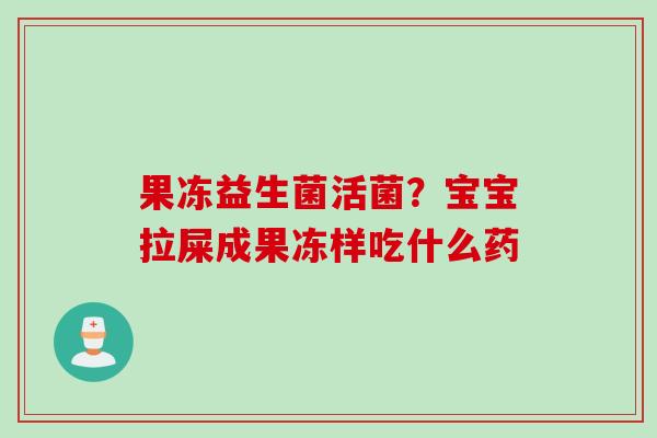 果冻益生菌活菌?宝宝拉屎成果冻样吃什么药 果冻益生菌活菌?宝宝拉屎成果冻样吃什么药