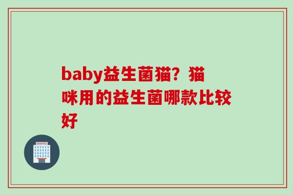 baby益生菌猫？猫咪用的益生菌哪款比较好