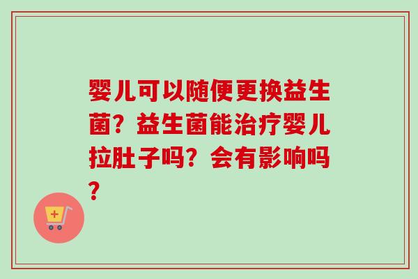 婴儿可以随便更换益生菌？益生菌能婴儿拉肚子吗？会有影响吗？