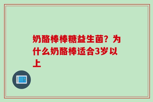 奶酪棒棒糖益生菌?为什么奶酪棒适合3岁以上 奶酪棒棒糖益生菌?为什么奶酪棒适合3岁以上
