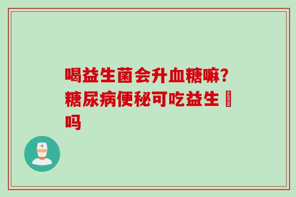 喝益生菌会升嘛?可吃益生囷吗 喝益生菌会升嘛?可吃益生囷吗