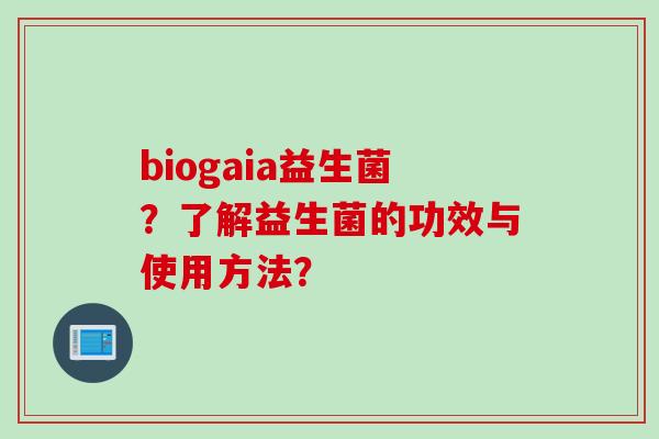 biogaia益生菌?了解益生菌的功效与使用方法? biogaia益生菌?了解益生菌的功效与使用方法?