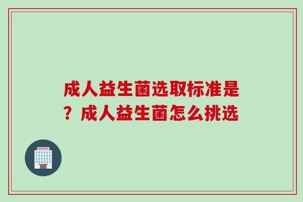 成人益生菌选取标准是?成人益生菌怎么挑选 成人益生菌选取标准是?成人益生菌怎么挑选