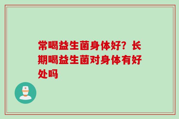常喝益生菌身体好?长期喝益生菌对身体有好处吗 常喝益生菌身体好?长期喝益生菌对身体有好处吗