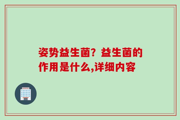 姿势益生菌?益生菌的作用是什么,详细内容 姿势益生菌?益生菌的作用是什么,详细内容