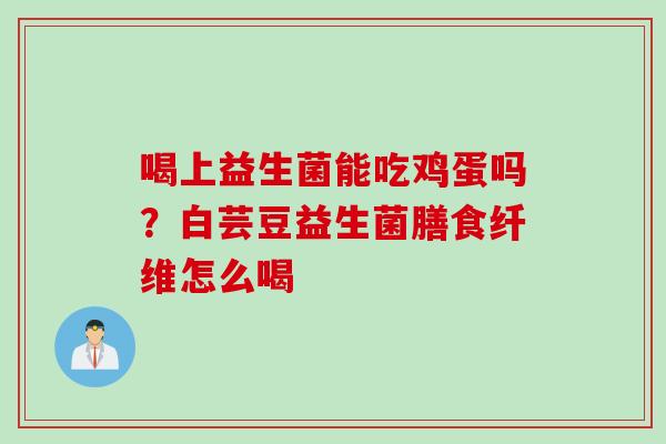 喝上益生菌能吃鸡蛋吗？白芸豆益生菌膳食纤维怎么喝