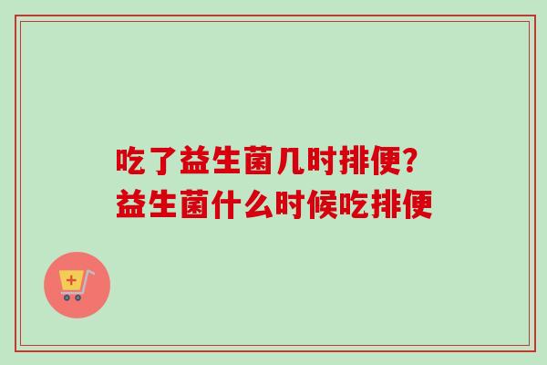 吃了益生菌几时排便?益生菌什么时候吃排便 吃了益生菌几时排便?益生菌什么时候吃排便