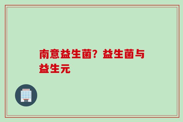 南意益生菌？益生菌与益生元