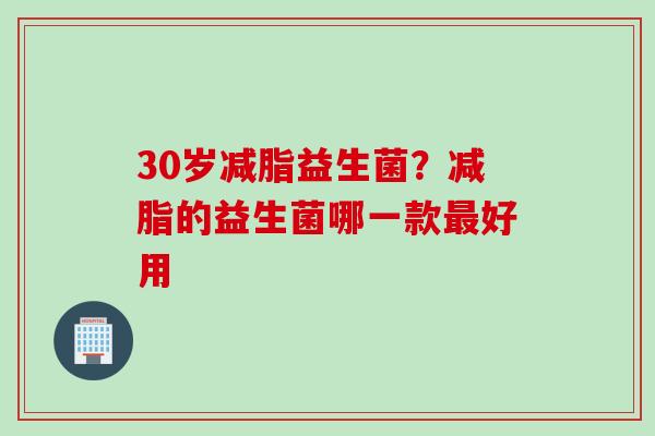 30岁减脂益生菌?减脂的益生菌哪一款好用 30岁减脂益生菌?减脂的益生菌哪一款好用