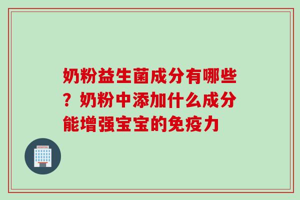 奶粉益生菌成分有哪些?奶粉中添加什么成分能增强宝宝的力 奶粉益生菌成分有哪些?奶粉中添加什么成分能增强宝宝的力