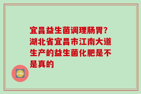 宜昌益生菌调理肠胃?湖北省宜昌市江南大道生产的益生菌化肥是不是真的 宜昌益生菌调理肠胃?湖北省宜昌市江南大道生产的益生菌化肥是不是真的