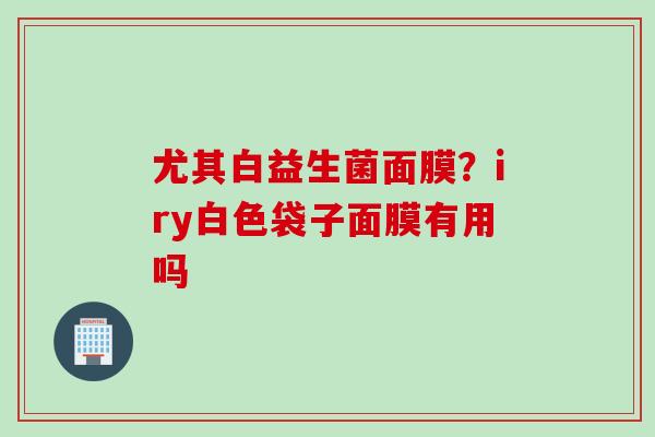 尤其白益生菌面膜?iry白色袋子面膜有用吗 尤其白益生菌面膜?iry白色袋子面膜有用吗