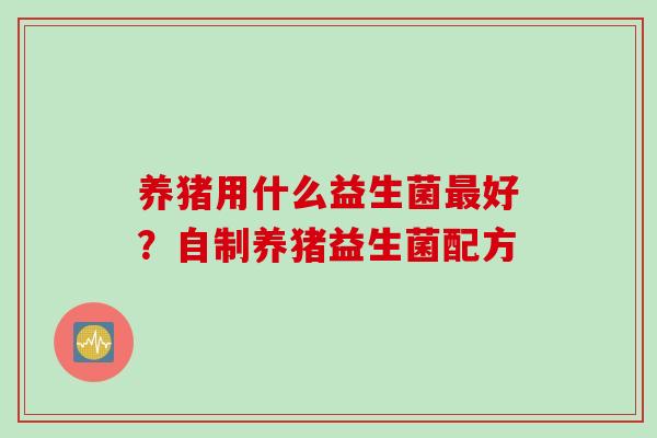 养猪用什么益生菌好?自制养猪益生菌配方 养猪用什么益生菌好?自制养猪益生菌配方