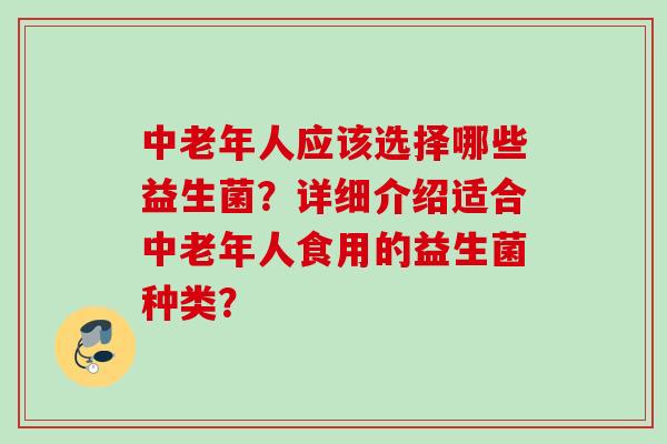 中老年人应该选择哪些益生菌?详细介绍适合中老年人食用的益生菌种类? 中老年人应该选择哪些益生菌?详细介绍适合中老年人食用的益生菌种类?