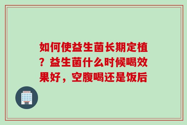如何使益生菌长期定植？益生菌什么时候喝效果好，空腹喝还是饭后